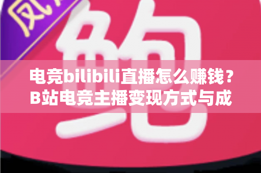 电竞bilibili直播怎么赚钱？B站电竞主播变现方式与成长路径全解析