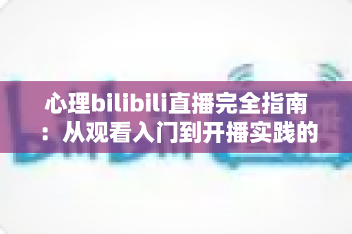 心理bilibili直播完全指南:从观看入门到开播实践的全方位攻略 心理bilibili直播完全指南:从观看入门到开播实践的全方位攻略