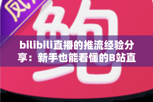 bilibili直播的推流经验分享：新手也能看懂的B站直播推流全流程实战指南