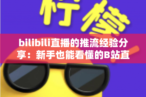 bilibili直播的推流经验分享：新手也能看懂的B站直播推流全流程实战指南