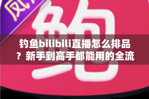 钓鱼bilibili直播怎么排品?新手到高手都能用的全流程排品实战指南 钓鱼bilibili直播怎么排品?新手到高手都能用的全流程排品实战指南