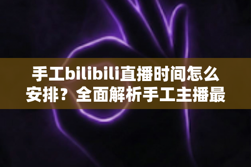 手工bilibili直播时间怎么安排？全面解析手工主播最佳直播排期策略