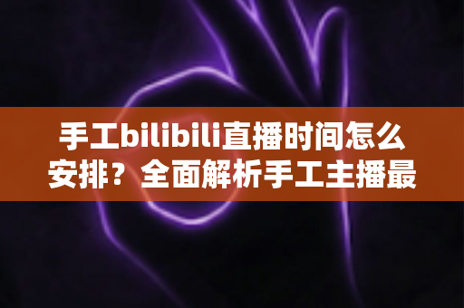 手工bilibili直播时间怎么安排？全面解析手工主播最佳直播排期策略
