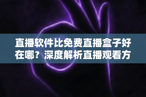 直播软件比免费直播盒子好在哪？深度解析直播观看方式的选择指南