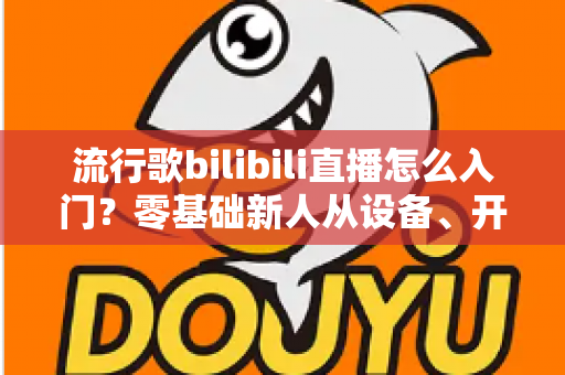 流行歌bilibili直播怎么入门?零基础新人从设备、开播到涨粉变现的全流程实战指南 流行歌bilibili直播怎么入门?零基础新人从设备、开播到涨粉变现的全流程实战指南