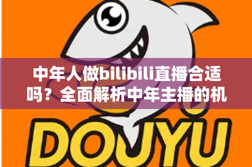 中年人做bilibili直播合适吗？全面解析中年主播的机会、挑战与破局之道
