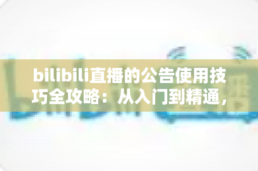 bilibili直播的公告使用技巧全攻略:从入门到精通,打造高转化直播间 bilibili直播的公告使用技巧全攻略:从入门到精通,打造高转化直播间
