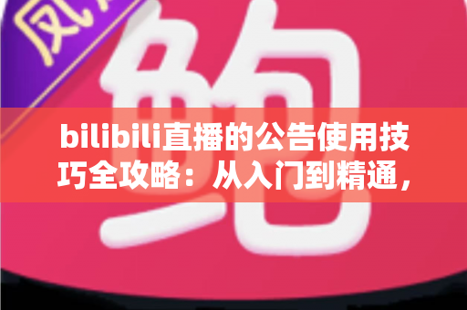 bilibili直播的公告使用技巧全攻略:从入门到精通,打造高转化直播间 bilibili直播的公告使用技巧全攻略:从入门到精通,打造高转化直播间