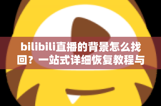 bilibili直播的背景怎么找回？一站式详细恢复教程与常见问题全解析