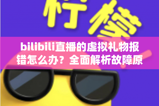 bilibili直播的虚拟礼物报错怎么办?全面解析故障原因与高效解决方法指南 bilibili直播的虚拟礼物报错怎么办?全面解析故障原因与高效解决方法指南