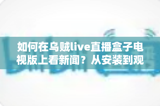 如何在乌贼live直播盒子电视版上看新闻?从安装到观看的一站式实用指南 如何在乌贼live直播盒子电视版上看新闻?从安装到观看的一站式实用指南