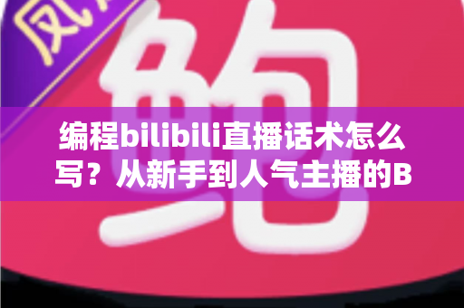 编程bilibili直播话术怎么写？从新手到人气主播的B站编程直播话术全攻略