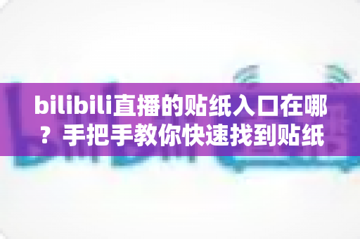 bilibili直播的贴纸入口在哪?手把手教你快速找到贴纸功能位置与使用技巧全攻略 bilibili直播的贴纸入口在哪?手把手教你快速找到贴纸功能位置与使用技巧全攻略