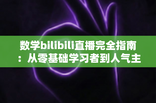 数学bilibili直播完全指南：从零基础学习者到人气主播的一站式实战手册