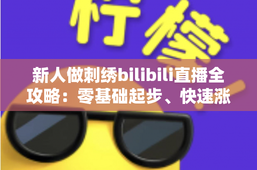 新人做刺绣bilibili直播全攻略:零基础起步、快速涨粉与变现的实战指南 新人做刺绣bilibili直播全攻略:零基础起步、快速涨粉与变现的实战指南