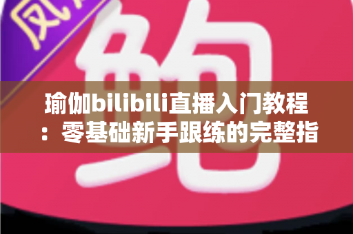 瑜伽bilibili直播入门教程：零基础新手跟练的完整指南与实用技巧