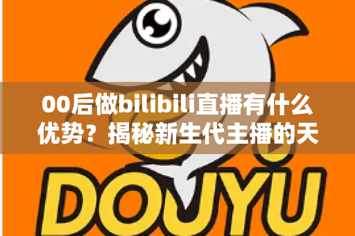 00后做bilibili直播有什么优势？揭秘新生代主播的天然红利与成长路径