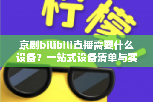 京剧bilibili直播需要什么设备?一站式设备清单与实战指南全解析 京剧bilibili直播需要什么设备?一站式设备清单与实战指南全解析