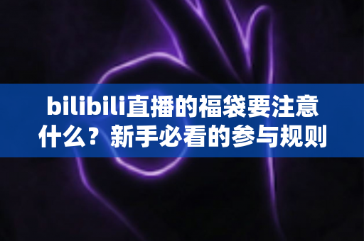 bilibili直播的福袋要注意什么？新手必看的参与规则、避坑指南与中奖技巧全解析