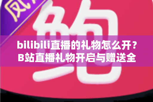 bilibili直播的礼物怎么开？B站直播礼物开启与赠送全流程指南