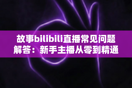 故事bilibili直播常见问题解答:新手主播从零到精通的实战指南 故事bilibili直播常见问题解答:新手主播从零到精通的实战指南