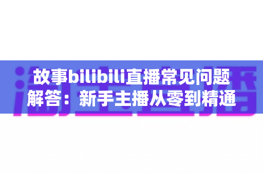 故事bilibili直播常见问题解答:新手主播从零到精通的实战指南 故事bilibili直播常见问题解答:新手主播从零到精通的实战指南