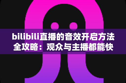 bilibili直播的音效开启方法全攻略:观众与主播都能快速上手的完整音效设置指南 bilibili直播的音效开启方法全攻略:观众与主播都能快速上手的完整音效设置指南