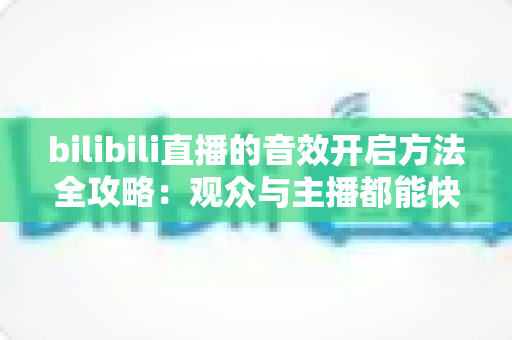 bilibili直播的音效开启方法全攻略:观众与主播都能快速上手的完整音效设置指南 bilibili直播的音效开启方法全攻略:观众与主播都能快速上手的完整音效设置指南