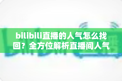 bilibili直播的人气怎么找回?全方位解析直播间人气下滑原因与高效恢复策略 bilibili直播的人气怎么找回?全方位解析直播间人气下滑原因与高效恢复策略