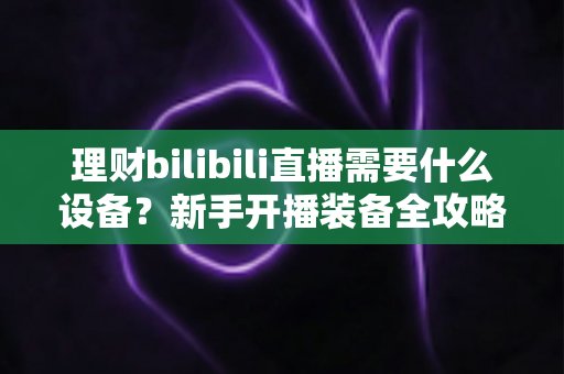 理财bilibili直播需要什么设备?新手开播装备全攻略,助你打造专业理财直播间 理财bilibili直播需要什么设备?新手开播装备全攻略,助你打造专业理财直播间