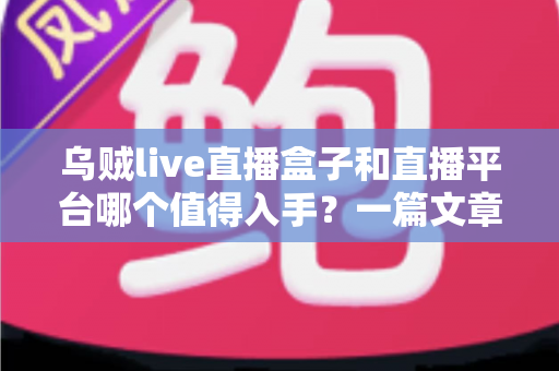 乌贼live直播盒子和直播平台哪个值得入手？一篇文章帮你彻底搞懂选购难题