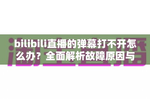 bilibili直播的弹幕打不开怎么办?全面解析故障原因与实用解决方法 bilibili直播的弹幕打不开怎么办?全面解析故障原因与实用解决方法