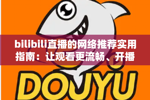 bilibili直播的网络推荐实用指南:让观看更流畅、开播更稳定的完整优化方案 bilibili直播的网络推荐实用指南:让观看更流畅、开播更稳定的完整优化方案
