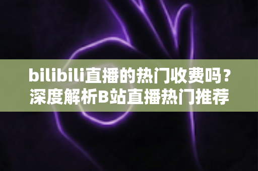 bilibili直播的热门收费吗?深度解析B站直播热门推荐机制与免费上热门的实用技巧 bilibili直播的热门收费吗?深度解析B站直播热门推荐机制与免费上热门的实用技巧