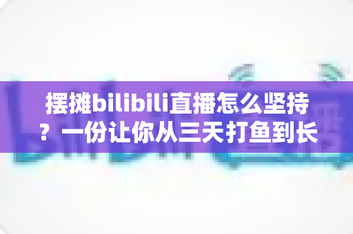 摆摊bilibili直播怎么坚持?一份让你从三天打鱼到长期深耕的实战指南 摆摊bilibili直播怎么坚持?一份让你从三天打鱼到长期深耕的实战指南