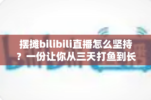 摆摊bilibili直播怎么坚持?一份让你从三天打鱼到长期深耕的实战指南 摆摊bilibili直播怎么坚持?一份让你从三天打鱼到长期深耕的实战指南