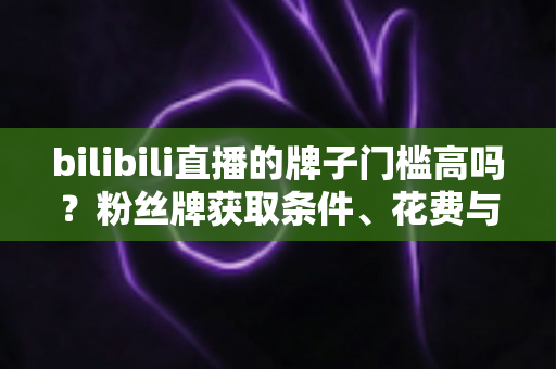 bilibili直播的牌子门槛高吗？粉丝牌获取条件、花费与升级规则一文讲透