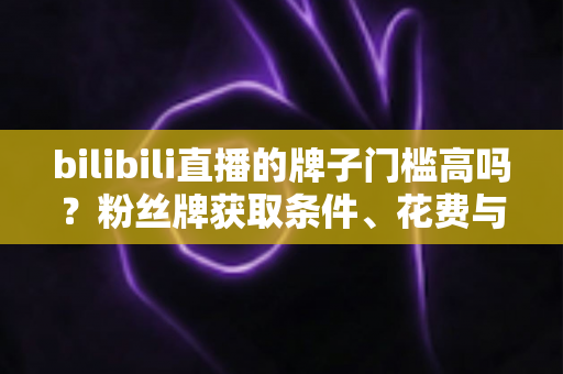 bilibili直播的牌子门槛高吗？粉丝牌获取条件、花费与升级规则一文讲透