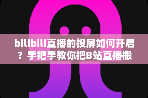 bilibili直播的投屏如何开启?手把手教你把B站直播搬上大屏观看 bilibili直播的投屏如何开启?手把手教你把B站直播搬上大屏观看