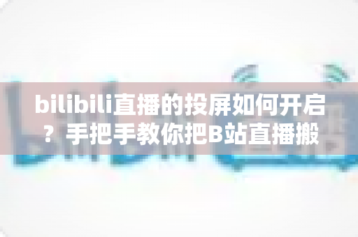 bilibili直播的投屏如何开启?手把手教你把B站直播搬上大屏观看 bilibili直播的投屏如何开启?手把手教你把B站直播搬上大屏观看