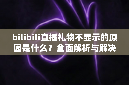 bilibili直播礼物不显示的原因是什么?全面解析与解决方案指南 bilibili直播礼物不显示的原因是什么?全面解析与解决方案指南