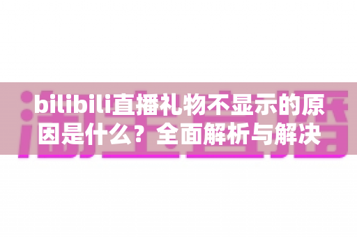 bilibili直播礼物不显示的原因是什么?全面解析与解决方案指南 bilibili直播礼物不显示的原因是什么?全面解析与解决方案指南