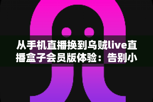从手机直播换到乌贼live直播盒子会员版体验:告别小屏幕,解锁高清流畅大屏直播新时代 从手机直播换到乌贼live直播盒子会员版体验:告别小屏幕,解锁高清流畅大屏直播新时代