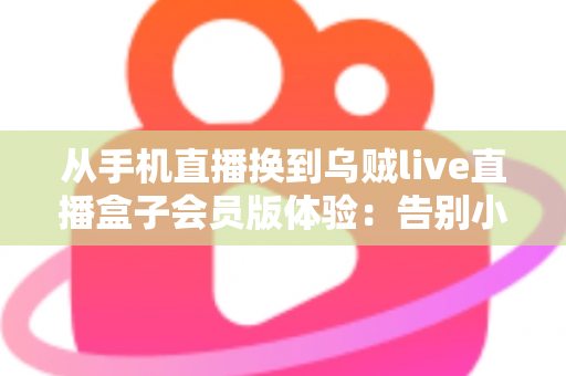 从手机直播换到乌贼live直播盒子会员版体验：告别小屏幕，解锁高清流畅大屏直播新时代