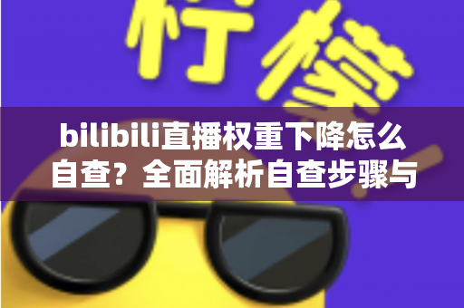 bilibili直播权重下降怎么自查?全面解析自查步骤与恢复指南 bilibili直播权重下降怎么自查?全面解析自查步骤与恢复指南