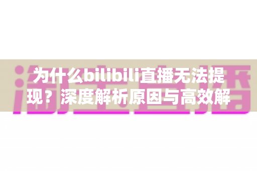 为什么bilibili直播无法提现?深度解析原因与高效解决方法全攻略 为什么bilibili直播无法提现?深度解析原因与高效解决方法全攻略