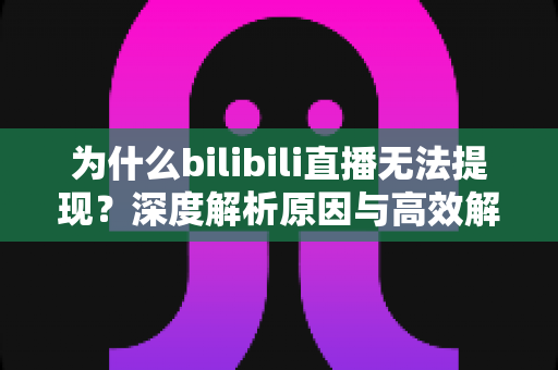 为什么bilibili直播无法提现?深度解析原因与高效解决方法全攻略 为什么bilibili直播无法提现?深度解析原因与高效解决方法全攻略