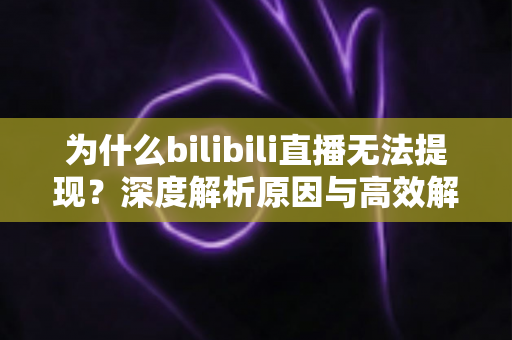 为什么bilibili直播无法提现?深度解析原因与高效解决方法全攻略 为什么bilibili直播无法提现?深度解析原因与高效解决方法全攻略
