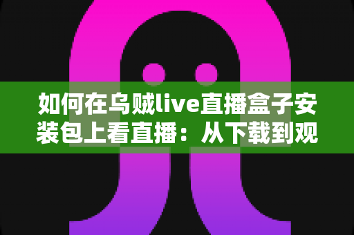 如何在乌贼live直播盒子安装包上看直播：从下载到观看的全流程新手指南