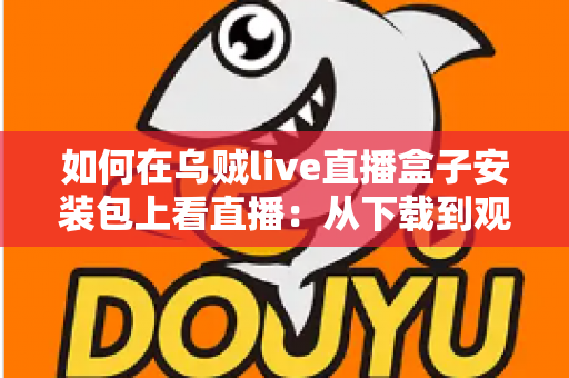 如何在乌贼live直播盒子安装包上看直播：从下载到观看的全流程新手指南